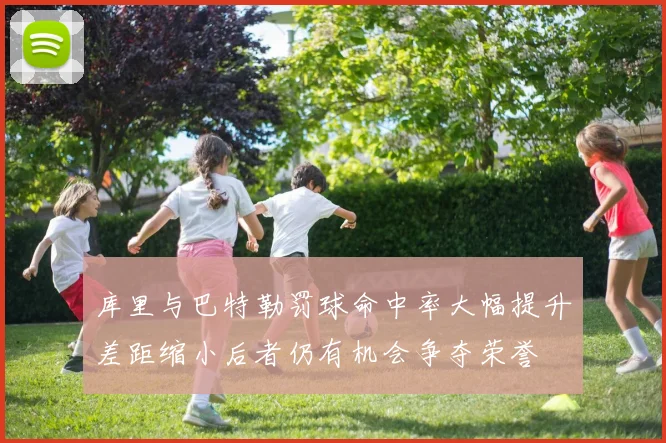 库里与巴特勒罚球命中率大幅提升差距缩小后者仍有机会争夺荣誉