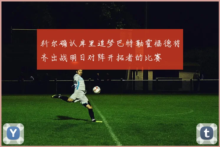 科尔确认库里追梦巴特勒霍福德将齐出战明日对阵开拓者的比赛