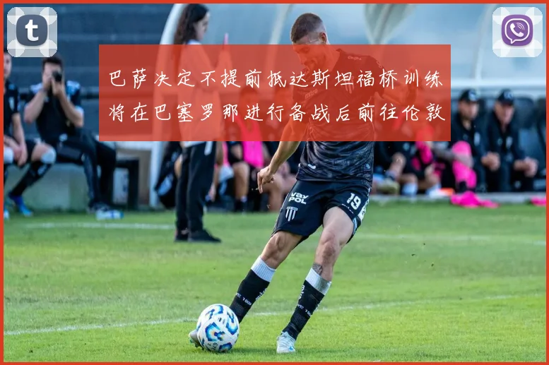 巴萨决定不提前抵达斯坦福桥训练将在巴塞罗那进行备战后前往伦敦