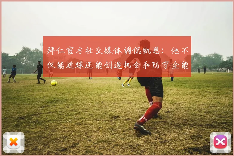 拜仁官方社交媒体调侃凯恩：他不仅能进球还能创造机会和防守全能表现