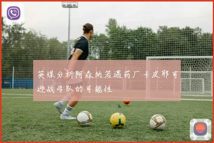 英媒分析阿森纳若遇药厂卡皮耶可迎战母队的可能性