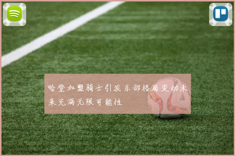 哈登加盟骑士引发东部格局变动未来充满无限可能性