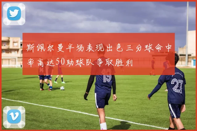 斯佩尔曼半场表现出色三分球命中率高达50助球队争取胜利