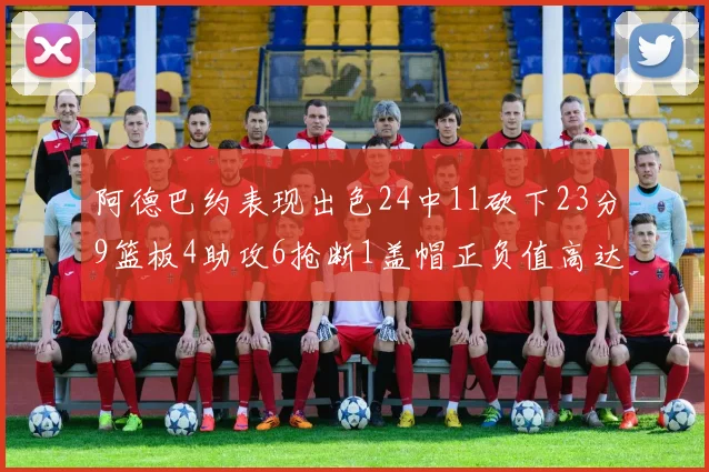 阿德巴约表现出色24中11砍下23分9篮板4助攻6抢断1盖帽正负值高达22
