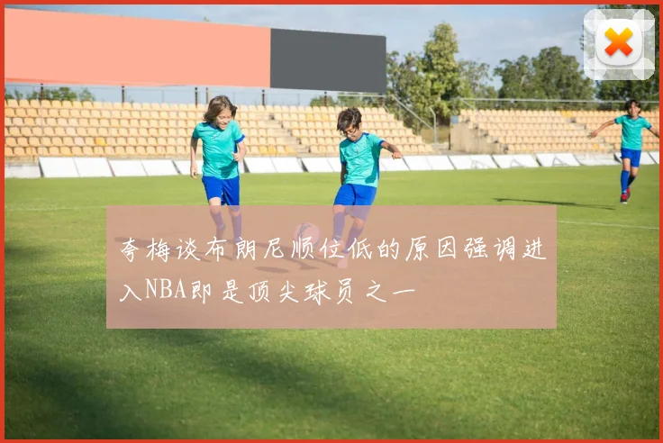 夸梅谈布朗尼顺位低的原因强调进入NBA即是顶尖球员之一