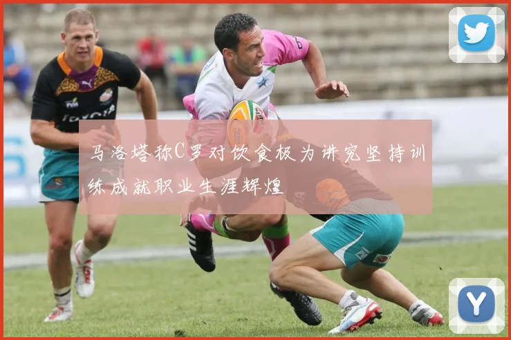 马洛塔称C罗对饮食极为讲究坚持训练成就职业生涯辉煌