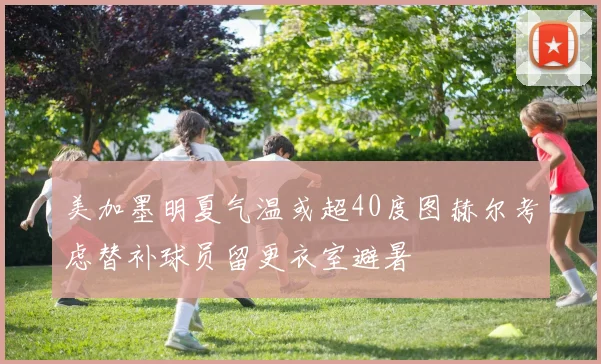 美加墨明夏气温或超40度图赫尔考虑替补球员留更衣室避暑