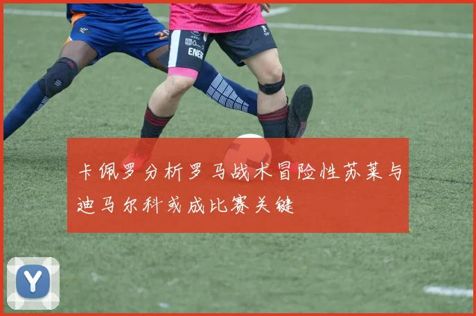 卡佩罗分析罗马战术冒险性苏莱与迪马尔科或成比赛关键