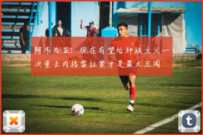 阿韦洛亚：现在有望给种族主义一次重击内格雷拉案才是最大丑闻