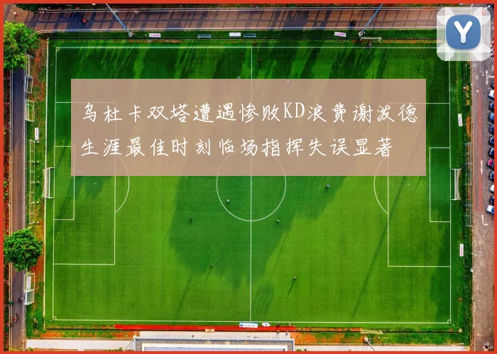 乌杜卡双塔遭遇惨败KD浪费谢泼德生涯最佳时刻临场指挥失误显著